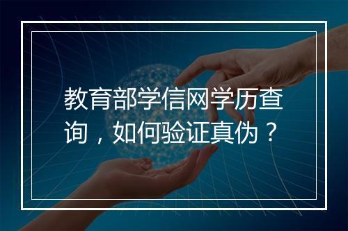 教育部学信网学历查询，如何验证真伪？