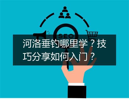 河洛垂钓哪里学？技巧分享如何入门？