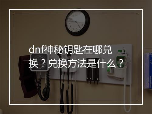 dnf神秘钥匙在哪兑换？兑换方法是什么？