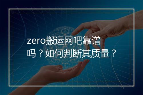 zero搬运网吧靠谱吗？如何判断其质量？
