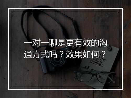 一对一聊是更有效的沟通方式吗？效果如何？