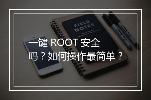 一键 ROOT 安全吗？如何操作最简单？