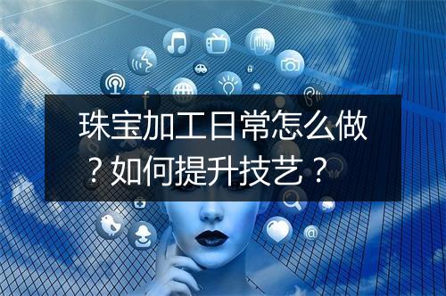 珠宝加工日常怎么做？如何提升技艺？