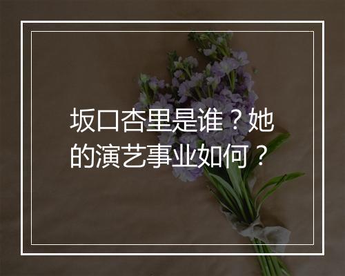 坂口杏里是谁？她的演艺事业如何？