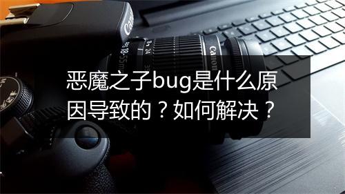 恶魔之子bug是什么原因导致的？如何解决？
