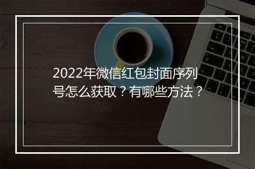 2022年微信红包封面序列号怎么获取？有哪些方法？