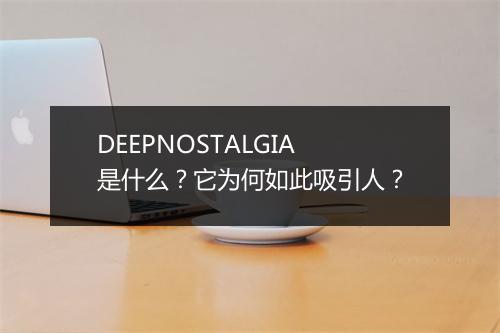 DEEPNOSTALGIA是什么？它为何如此吸引人？
