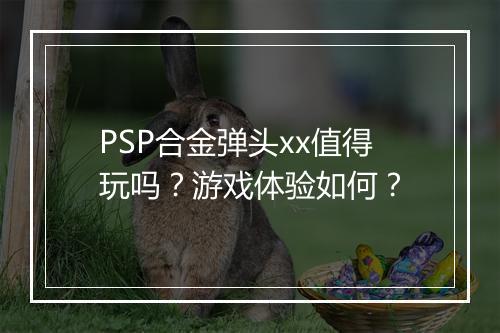 PSP合金弹头xx值得玩吗？游戏体验如何？