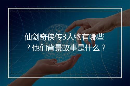 仙剑奇侠传3人物有哪些？他们背景故事是什么？