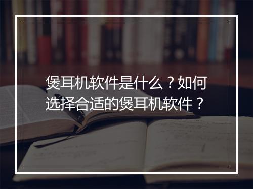 煲耳机软件是什么？如何选择合适的煲耳机软件？