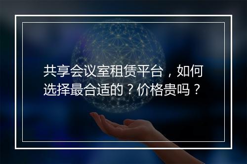 共享会议室租赁平台，如何选择最合适的？价格贵吗？
