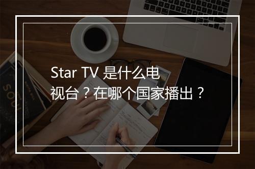 Star TV 是什么电视台？在哪个国家播出？