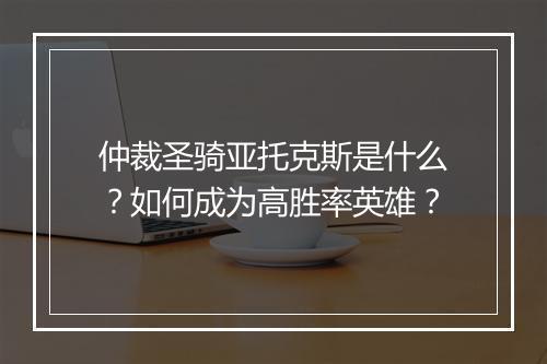 仲裁圣骑亚托克斯是什么？如何成为高胜率英雄？