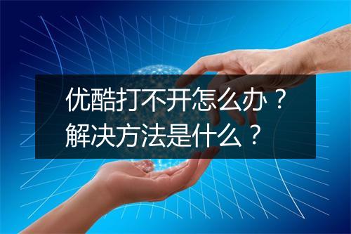 优酷打不开怎么办？解决方法是什么？