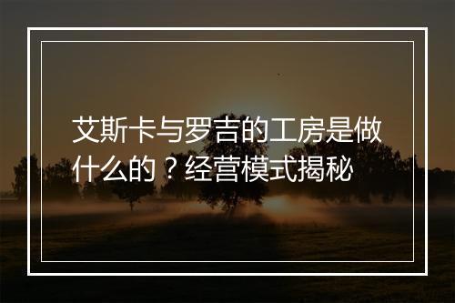 艾斯卡与罗吉的工房是做什么的？经营模式揭秘