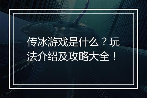 传冰游戏是什么？玩法介绍及攻略大全！