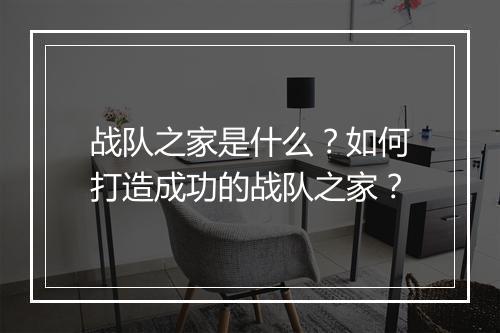 战队之家是什么？如何打造成功的战队之家？