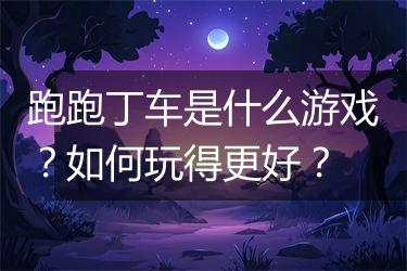 跑跑丁车是什么游戏？如何玩得更好？