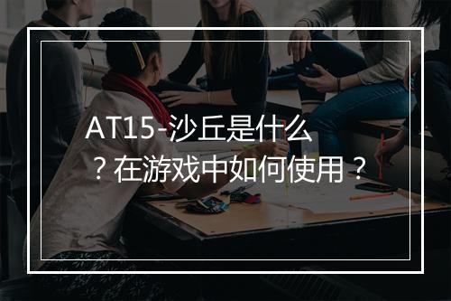 AT15-沙丘是什么？在游戏中如何使用？