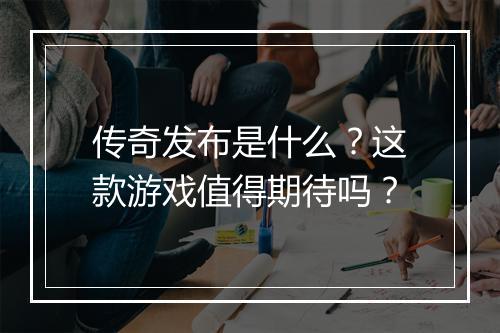 传奇发布是什么？这款游戏值得期待吗？