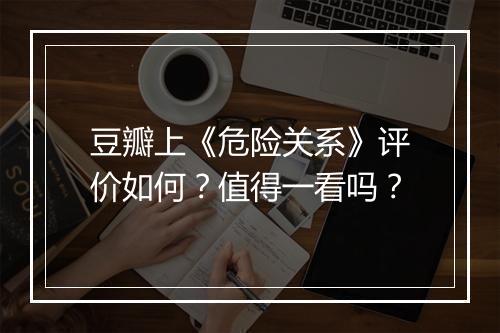 豆瓣上《危险关系》评价如何？值得一看吗？