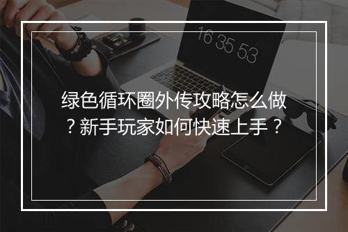 绿色循环圈外传攻略怎么做？新手玩家如何快速上手？