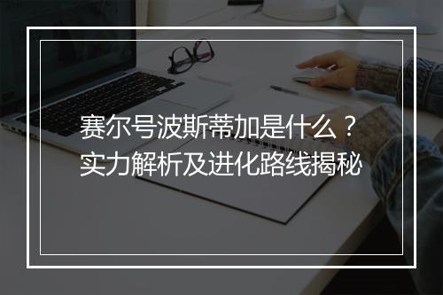 赛尔号波斯蒂加是什么？实力解析及进化路线揭秘
