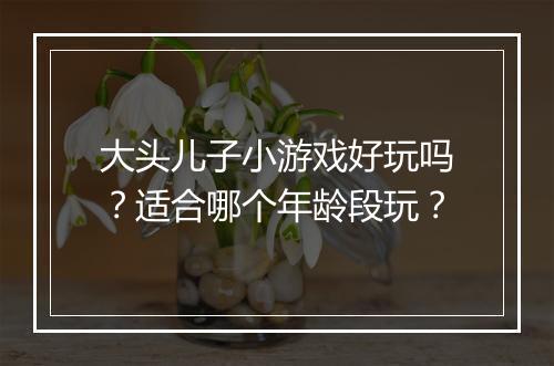 大头儿子小游戏好玩吗？适合哪个年龄段玩？