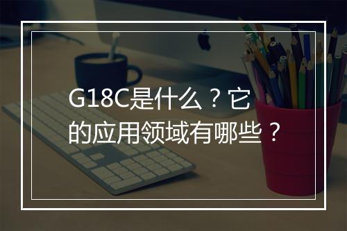 G18C是什么？它的应用领域有哪些？
