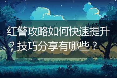 红警攻略如何快速提升？技巧分享有哪些？