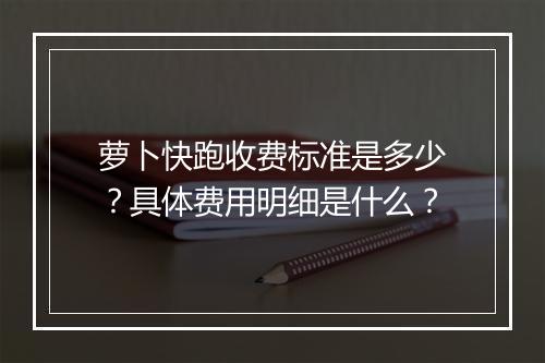 萝卜快跑收费标准是多少？具体费用明细是什么？