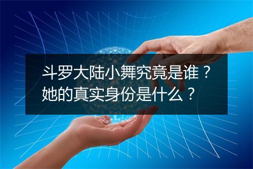 斗罗大陆小舞究竟是谁？她的真实身份是什么？