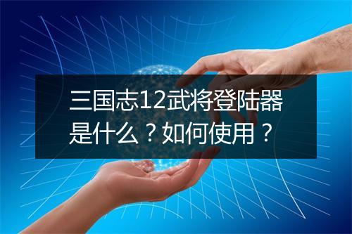 三国志12武将登陆器是什么？如何使用？