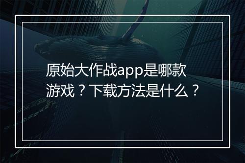 原始大作战app是哪款游戏？下载方法是什么？