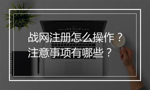 战网注册怎么操作？注意事项有哪些？