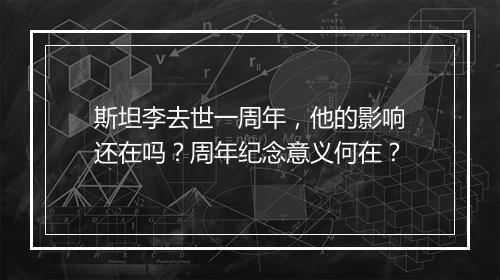 斯坦李去世一周年，他的影响还在吗？周年纪念意义何在？