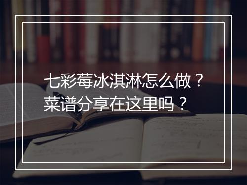 七彩莓冰淇淋怎么做？菜谱分享在这里吗？