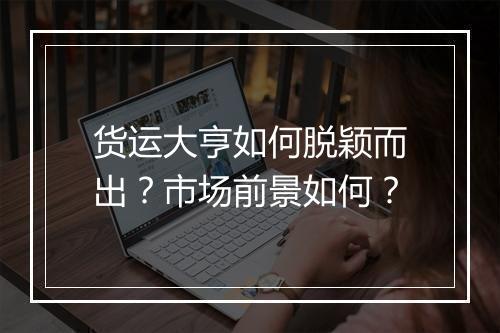 货运大亨如何脱颖而出？市场前景如何？