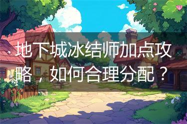 地下城冰结师加点攻略，如何合理分配？
