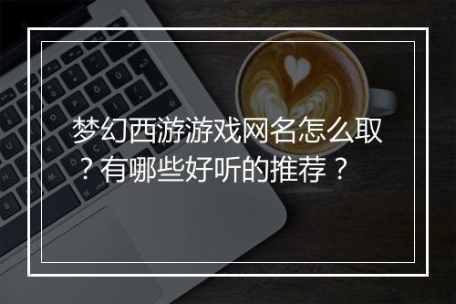梦幻西游游戏网名怎么取？有哪些好听的推荐？