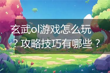 玄武ol游戏怎么玩？攻略技巧有哪些？