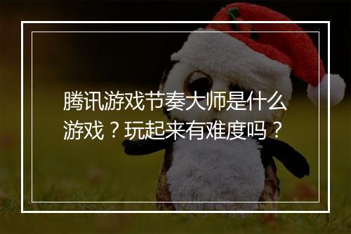 腾讯游戏节奏大师是什么游戏？玩起来有难度吗？