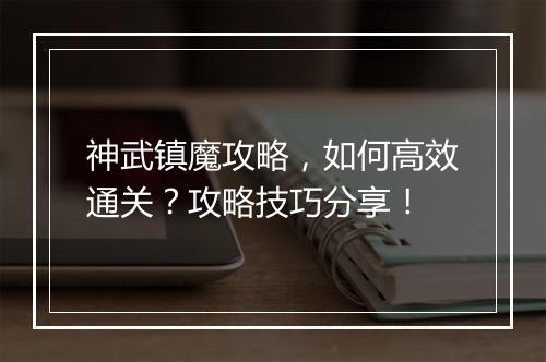 神武镇魔攻略，如何高效通关？攻略技巧分享！
