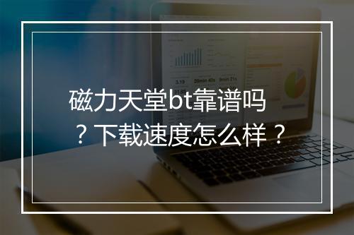 磁力天堂bt靠谱吗？下载速度怎么样？