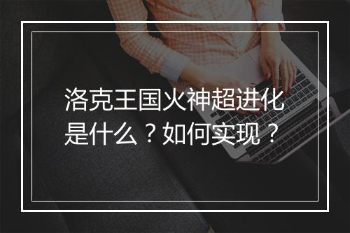 洛克王国火神超进化是什么？如何实现？