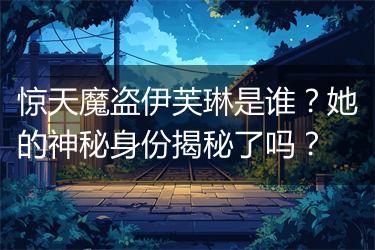 惊天魔盗伊芙琳是谁？她的神秘身份揭秘了吗？