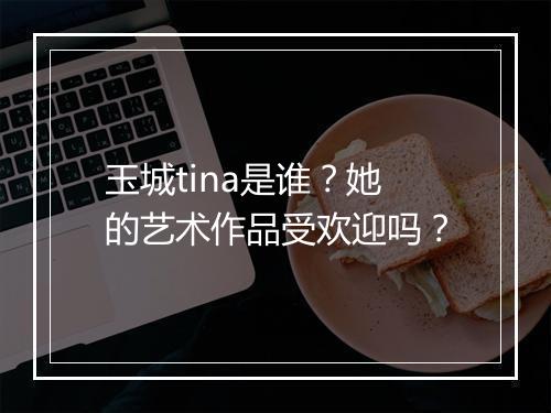 玉城tina是谁？她的艺术作品受欢迎吗？