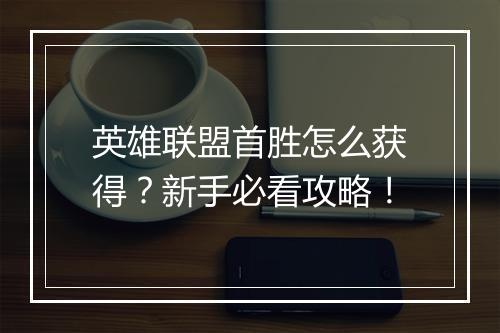 英雄联盟首胜怎么获得？新手必看攻略！