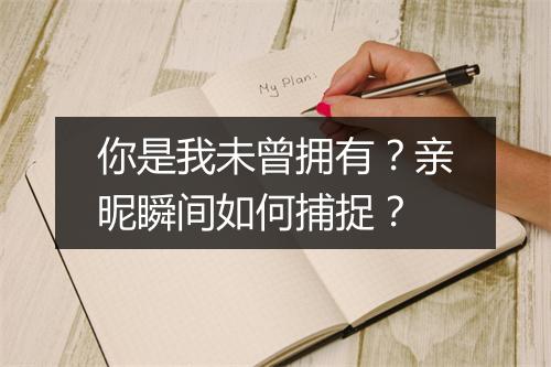 你是我未曾拥有？亲昵瞬间如何捕捉？