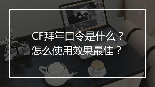 CF拜年口令是什么？怎么使用效果最佳？